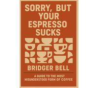 Sorry, but Your Espresso Sucks.: A Guide to the Most Misunderstood Form of Coffee