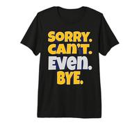 Sorry. Can't. Even. Bye. - The Ultimate Mood Premium T-Shirt