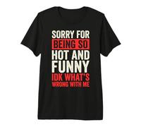 Sorry for Being So Hot and Funny IDK What's Wrong with Me Premium T-Shirt