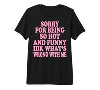 Sorry for Being So Hot and Funny IDK What's Wrong with Me Premium T-Shirt
