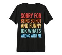Sorry for Being So Hot and Funny IDK What's Wrong with Me Premium T-Shirt