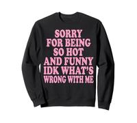Sorry For Being So Hot And Funny Idk What's Wrong With Me Sweatshirt