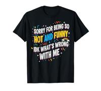 Sorry for Being So Hot and Funny IDK What's Wrong with Me T-Shirt