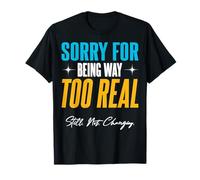 Sorry for Being Way Too Real. Still. Not. Changing. T-Shirt