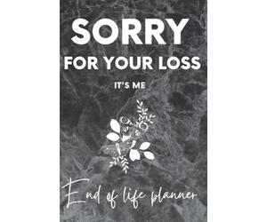 Sorry for your loss; It's me, End Of Life Planner, Information for my family, Organizer, Notebook, I'm Dead Now What, My Last Words and Wishes: My ... Business Affairs and Stubborn Opinions