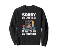 Sorry I Am Late I Had To Watch My 3D Printer Funny Sweatshirt