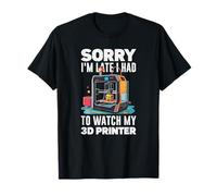 Sorry I Am Late I Had to Watch My 3D Printer Funny T-Shirt