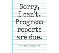 Sorry, I Can’t. Progress Reports Are Due. -Every Teacher, Ever: Funny Teacher Notebook Journal for Writing & Doodling, Funny Gift Idea for Teachers (Elementary, Middle School, High School) & Coworkers
