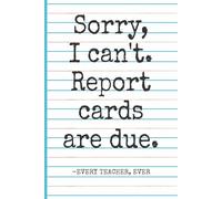 Sorry, I Can’t. Report Cards Are Due. -Every Teacher, Ever: Funny Teacher Notebook Journal for Writing & Doodling, Funny Gift Idea for Teachers (Elementary, Middle School, High School) & Coworkers