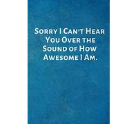 Sorry I Can't Hear You Over the Sound of How Awesome I Am.: Lined Blank Notebook Journal with a funny saying on the outside