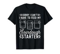 Sorry I Can't I Have To Feed My Sourdough Starter Bakery T-Shirt