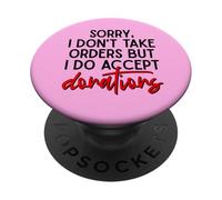 Sorry I Dont Take Orders But I Do Accept Donations Witty Fun PopSockets Adhesive PopGrip