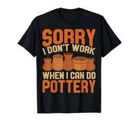 Sorry I Don't Work When I Can Do Pottery - Ceramic Artist T-Shirt