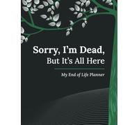 Sorry, I’m Dead, But It’s All Here: My End of Life Planner: A Practical Organizer for My Final Wishes, Important Details, and Solving Every Problem If I Die