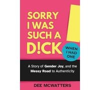 Sorry I Was Such a D!ck, When I Had One!: A Story of Gender Joy, and the Messy Road to Authenticity: The Story of Gender Joy, and the Messy Road to Authenticity