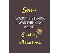 Sorry I Wasn't Listening I Was Thinking About Eating All The Time: Funny Notebook/Journal Gift Idea for Christmas or Birthday for someone who eat a lot