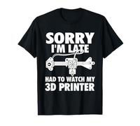 Sorry I'm Late Had to Watch My 3D Printer - 3D Printing Geek T-Shirt