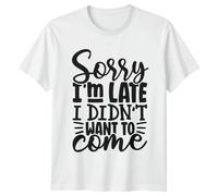 Sorry Im Late I Didnt Want to Come Sarcastic Humor Graphic T-Shirt Mens Casual Tee Womens Top Unisex Apparel 2XL White