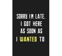 Sorry I'm Late. I Got Here As Soon As I Wanted To: Blank Lined Notebook. Funny Gag Gift for office co-worker, boss, employee. Perfect and original appreciation present for men, women, wife, husband.