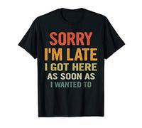 Sorry I'm Late I Got Here as Soon as I Wanted to Funny Gift T-Shirt