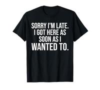Sorry I'm Late I Got Here As Soon As I Wanted to Funny T-Shirt