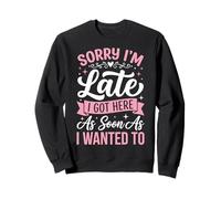 Sorry I'm Late I Got Here As Soon As I Wanted To Sweatshirt
