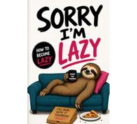 Sorry I'm Lazy: HOW TO BECOME UNAPOLOGETICALLY LAZY