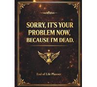 SORRY, IT’S YOUR PROBLEM NOW, BECAUSE I’M DEAD: A Complete End of Life Planner to Organize Important Information and Final Wishes