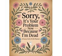 Sorry, It’s Your Problem Now Because I’m Dead - A Funny End-of-Life Planner: A Simple After-Death Organizer for My Final Wishes & Important Information - Everything You Need to Know When I’m Gone