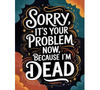 Sorry, It’s Your Problem Now-Because I’m Dead: A Funny End-of-Life Planner & After-Death Organizer for Everything They Need to Know When I’m Gone