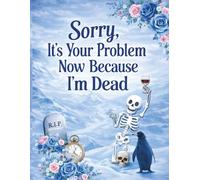 Sorry, It’s Your Problem Now Because I’m Dead: A Thoughtful End-of-Life Planning Organizer and Record Book to Secure Important Information, Legal ... and Essential Instructions for Loved Ones