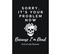 Sorry, It’s Your Problem Now, Because I’m Dead. End-of-Life Planner: A Practical and Straight-Talking Organizer for Getting Your Affairs and Final Wishes in Order, Sparing Your Loved Ones the Stress