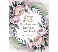 Sorry, It’s Your Problem Now Because I’m Dead: Everything Loved Ones Need to Know When I’m Gone. A Simple End-of-Life Planner & After-Death Organizer for My Final Wishes & Important Information