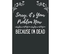 Sorry, It’s Your Problem Now… Because I’m Dead: Funny End-of-Life Planner & Journal | Estate Planning Notebook for Future Generations | 6x9 Lined Notebook