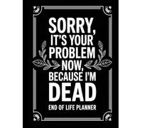 Sorry, it’s Your Problem Now, Because I'm Dead: a complete guide to important information about my property, business dealings, wishes, and more.