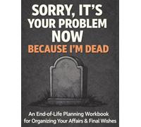 Sorry, It’s Your Problem Now, Because I'm Dead: A Guided Planner to Help Organize Your Affairs and Final Instructions