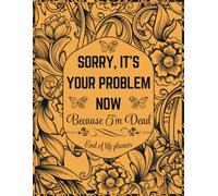 Sorry, it’s Your Problem Now, Because I'm Dead: A simple death organizer that includes everything your loved ones need know if you die.