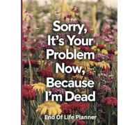 Sorry, it’s Your Problem Now, Because I'm Dead: A simple death organizer that includes everything your loved ones need know if you die.