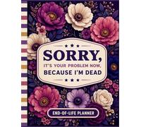 Sorry, It’s Your Problem Now, Because I'm Dead!: A Simple End of Life Planner | Organizer Everything Your Family Needs to Know for After You’re Die