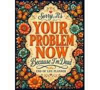 Sorry, It’s Your Problem Now, Because I'm Dead!: A Simple Way to Organize End-of-Life Details, Essential Accounts, and Personal Wishes.