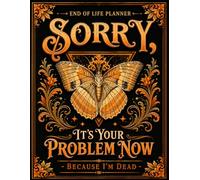 Sorry, It’s Your Problem Now, Because I'm Dead!: End Of Life Planner Organizer Workbook