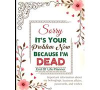 Sorry, it’s Your Problem Now, Because I'm Dead: My Final Wishes Organizer That My Family Needs to Know