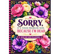 Sorry, It’s Your Problem Now, Because I'm Dead!: Organize your personal, financial, and final wishes information to support your family in the future.