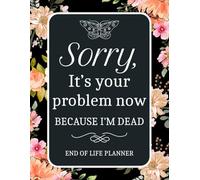 Sorry, it’s Your Problem Now, Because I'm Dead Planner: My Final Wishes: A Simple Death Organizer to Provide Everything Your Loved Ones Need to Know at the End of Life