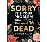 Sorry, It’s Your Problem Now, Because I'm Dead: The After-Death Planner for Final Wishes, Passwords, and Everything Your Family Needs to Know (Gone But Still Telling You What To Do)