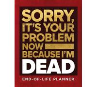 Sorry, It’s Your Problem Now, Because I'm Dead: The Digital Legacy & Final Letters Planner: A Funny Organizer for Passwords, Social Media, and Heartfelt Goodbyes