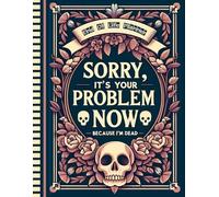 Sorry, it’s Your Problem Now, Because I'm Dead: This End of Life Planner includes essential information about my property, business activities, personal wishes, and other significant matters.