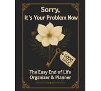 Sorry, It’s Your Problem Now: The Easy End of Life Organizer & Planner: A Complete Guide to Record Important Information, Messages, and Final Wishes for Loved Ones