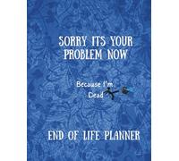 Sorry Its Your Problem Now Because I'm Dead: End of Life Planner