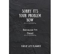 Sorry It's Your Problem Now Because I'm Dead: End of Life Planner